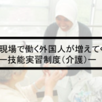 Vol.358　医療現場で働く外国人が増えてくる？　ー技能実習制度（介護）ー