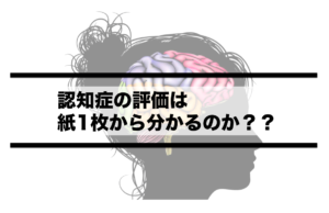 Vol.368　認知症の評価は紙1枚から分かるのか？？